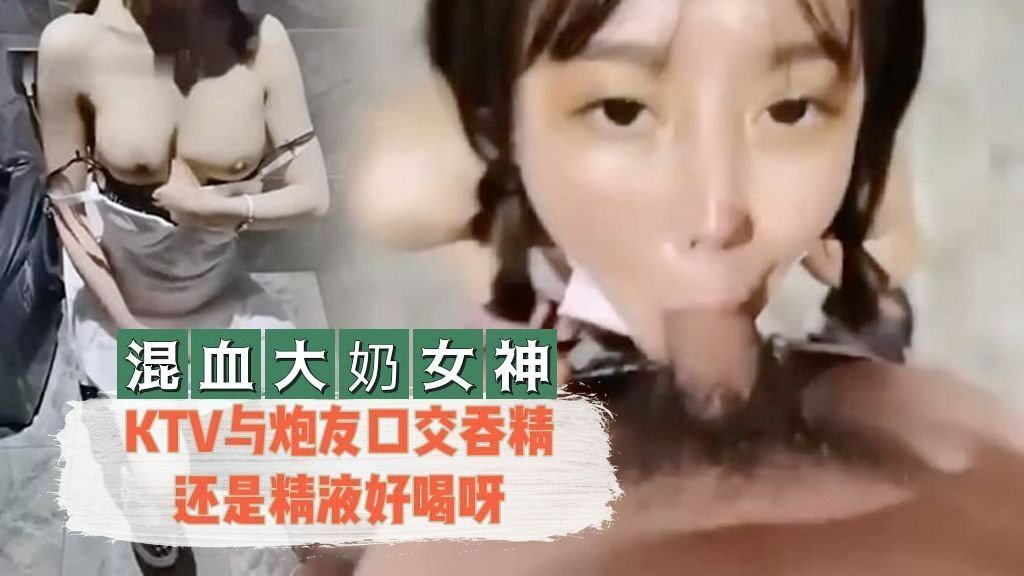 [混血大奶女神] K与炮友口交吞精还是精液好喝呀