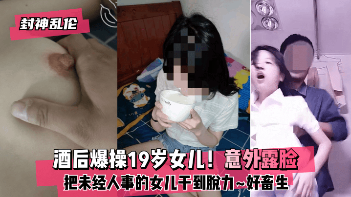 [封神乱伦]酒后爆操19岁女儿！意外露脸！把未经人事的女儿干到脱力~好畜生~但又好刺激~!