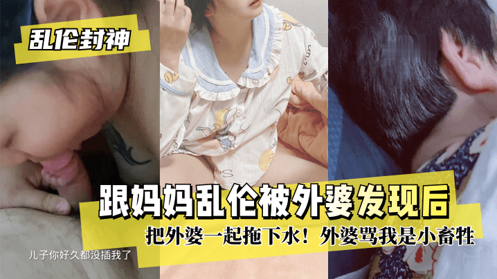 [乱伦封神]跟妈妈乱伦被外婆发现后把外婆一起拖下水！外婆骂我是小畜牲!