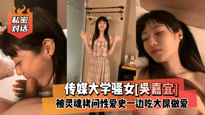 [私密对话]传媒大学骚女[吴嘉宜]被灵魂拷问性爱史一边吃大屌做爱！