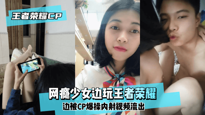 [王泽荣耀CP]网瘾少女边玩王泽荣耀边被CP爆操内射视频流出！