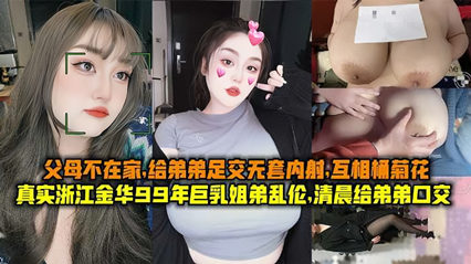 真實浙江金華99年巨乳姐弟亂倫清晨父母不在家給弟弟足交無套內射互桶菊花