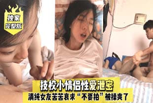 完整版技校小情侣性爱泄密，清纯女友苦苦哀求“不要拍”被操爽了以后怎么弄都行~完美露脸.-155